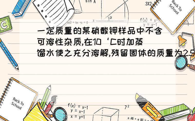 一定质量的某硝酸钾样品中不含可溶性杂质,在10‘C时加蒸馏水使之充分溶解,残留固体的质量为250g,若该试验在40’C下