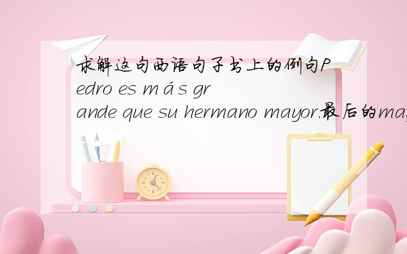 求解这句西语句子书上的例句Pedro es más grande que su hermano mayor.最后的may