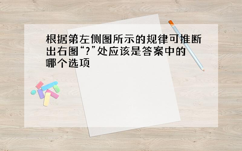 根据第左侧图所示的规律可推断出右图“?”处应该是答案中的哪个选项