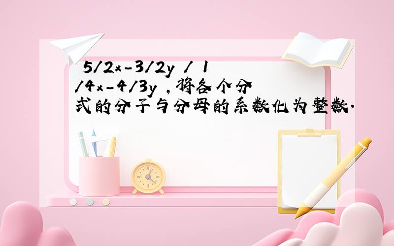 ﹙5/2x-3/2y﹚/﹙1/4x-4/3y﹚,将各个分式的分子与分母的系数化为整数.