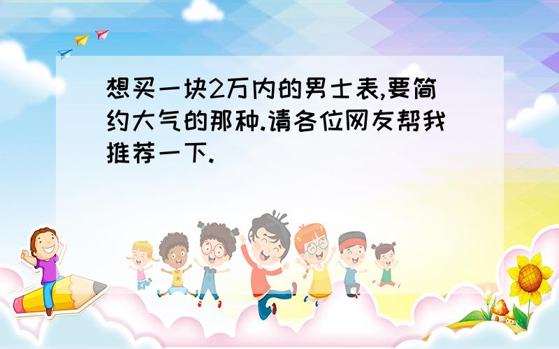 想买一块2万内的男士表,要简约大气的那种.请各位网友帮我推荐一下.