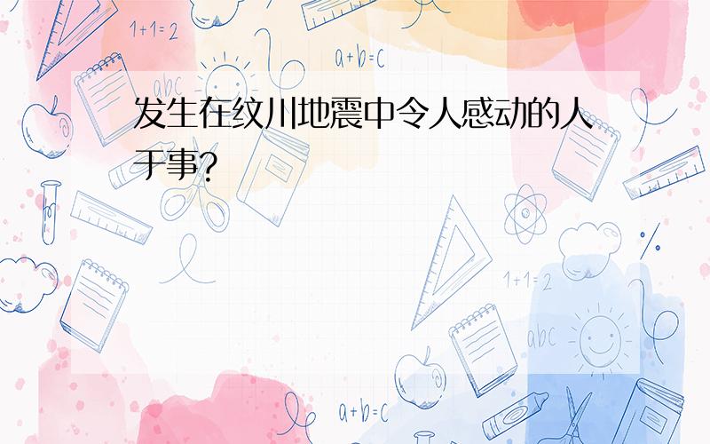 发生在纹川地震中令人感动的人于事?