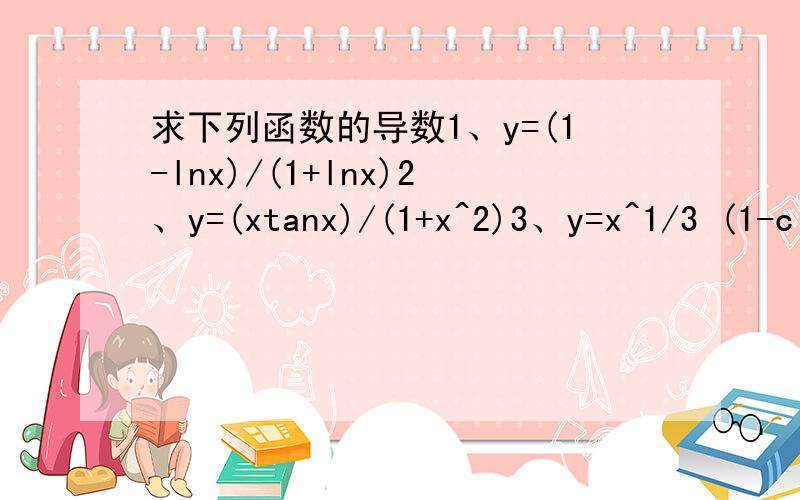 求下列函数的导数1、y=(1-lnx)/(1+lnx)2、y=(xtanx)/(1+x^2)3、y=x^1/3 (1-c