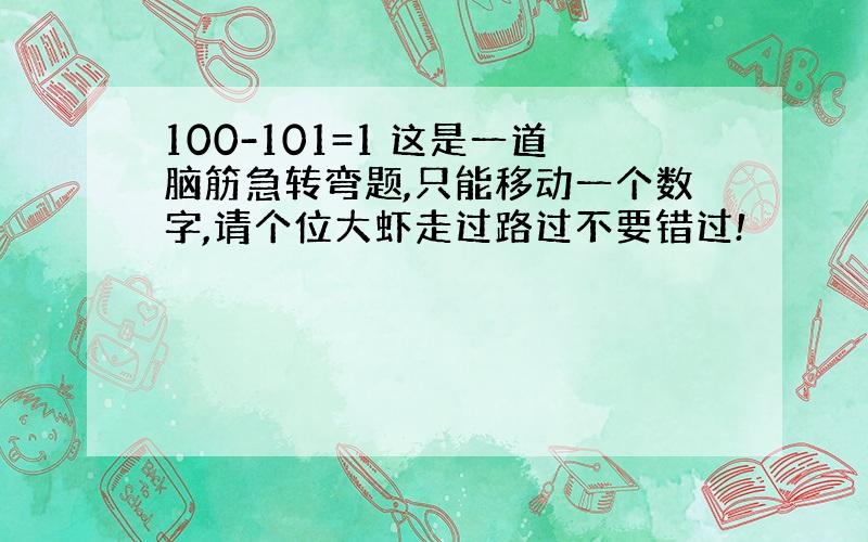 100-101=1 这是一道脑筋急转弯题,只能移动一个数字,请个位大虾走过路过不要错过!