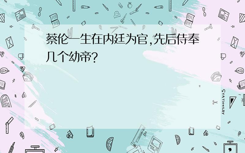 蔡伦一生在内廷为官,先后侍奉几个幼帝?