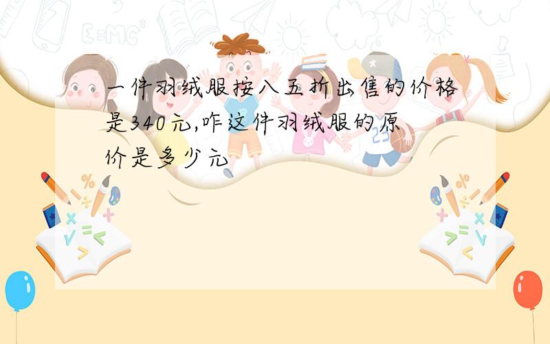 一件羽绒服按八五折出售的价格是340元,咋这件羽绒服的原价是多少元