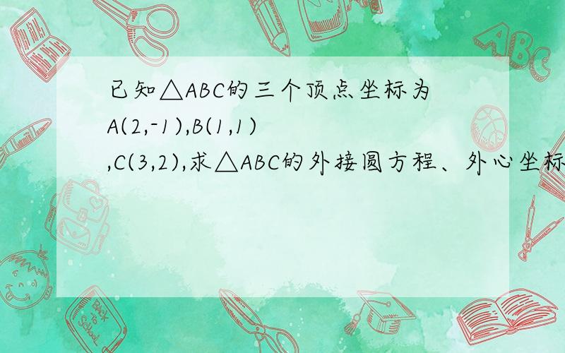 已知△ABC的三个顶点坐标为A(2,-1),B(1,1),C(3,2),求△ABC的外接圆方程、外心坐标和外接圆半径