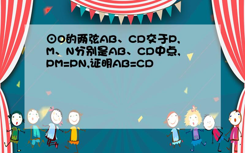 ⊙O的两弦AB、CD交于P,M、N分别是AB、CD中点,PM=PN,证明AB=CD