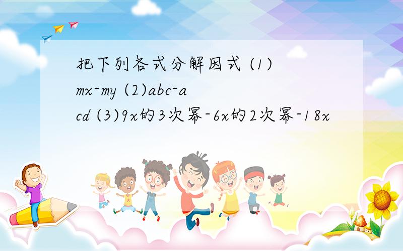 把下列各式分解因式 (1) mx-my (2)abc-acd (3)9x的3次幂-6x的2次幂-18x