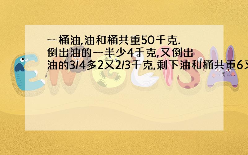 一桶油,油和桶共重50千克.倒出油的一半少4千克,又倒出油的3/4多2又2/3千克,剩下油和桶共重6又1/3千克