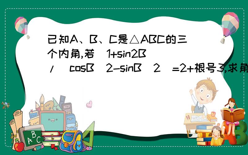 已知A、B、C是△ABC的三个内角,若（1+sin2B)/(cosB^2-sinB^2)=2+根号3,求角B.