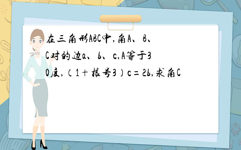 在三角形ABC中,角A、B、C对的边a、b、c,A等于30度,（1+根号3）c=2b,求角C