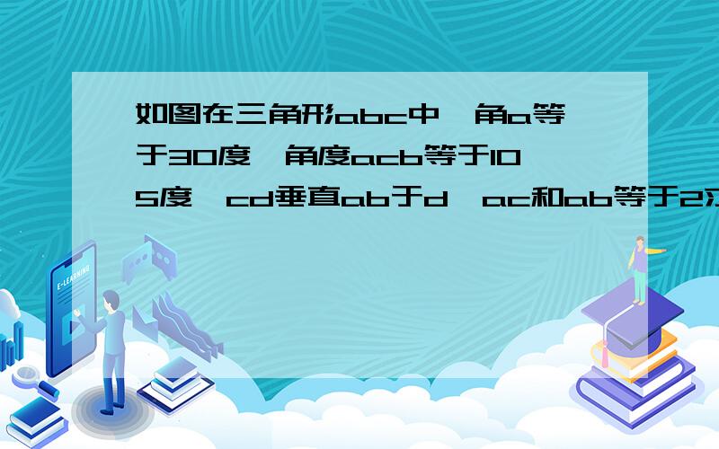 如图在三角形abc中,角a等于30度,角度acb等于105度,cd垂直ab于d,ac和ab等于2求ac和ab的长～结果保