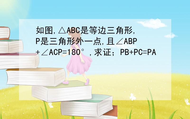 如图,△ABC是等边三角形,P是三角形外一点,且∠ABP+∠ACP=180°,求证；PB+PC=PA