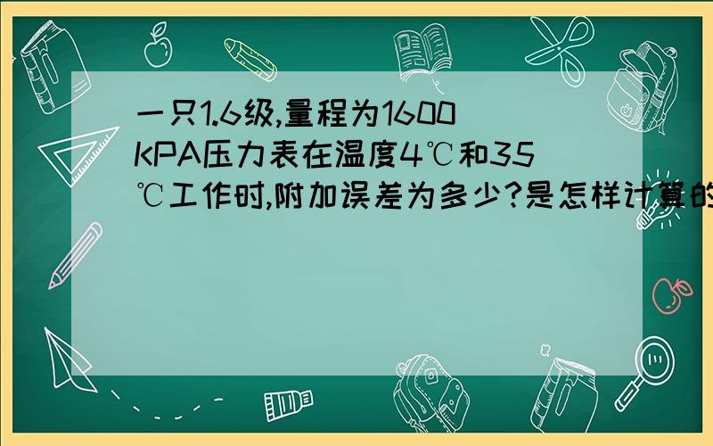 一只1.6级,量程为1600KPA压力表在温度4℃和35℃工作时,附加误差为多少?是怎样计算的?