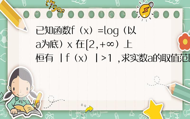 已知函数f（x）=log（以a为底）x 在[2,+∞）上恒有 |f（x）|>1 ,求实数a的取值范围