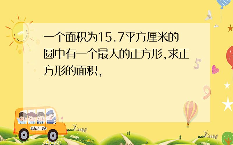 一个面积为15.7平方厘米的圆中有一个最大的正方形,求正方形的面积,