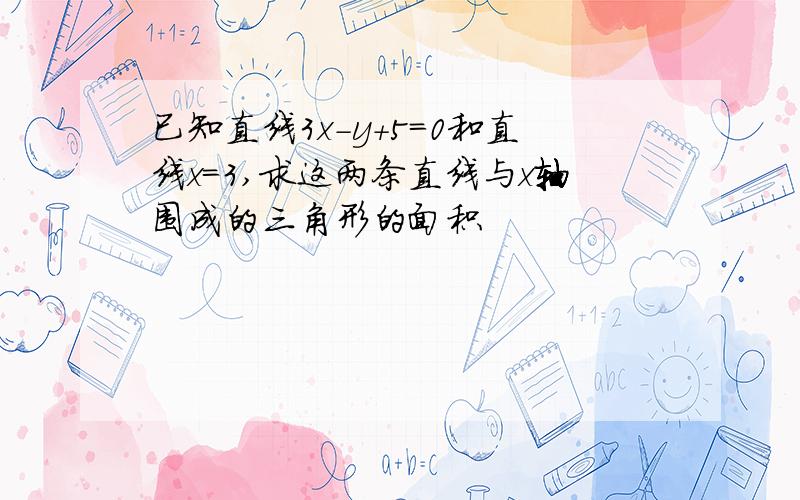 已知直线3x-y+5=0和直线x=3,求这两条直线与x轴围成的三角形的面积