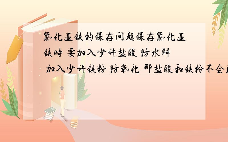 氯化亚铁的保存问题保存氯化亚铁时 要加入少许盐酸 防水解 加入少许铁粉 防氧化 那盐酸和铁粉不会反应么?两者一起加岂不是