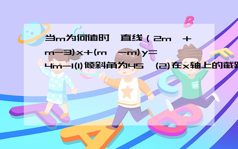 当m为何值时,直线（2m^+m-3)x+(m^-m)y=4m-1(1)倾斜角为45°(2)在x轴上的截距为1