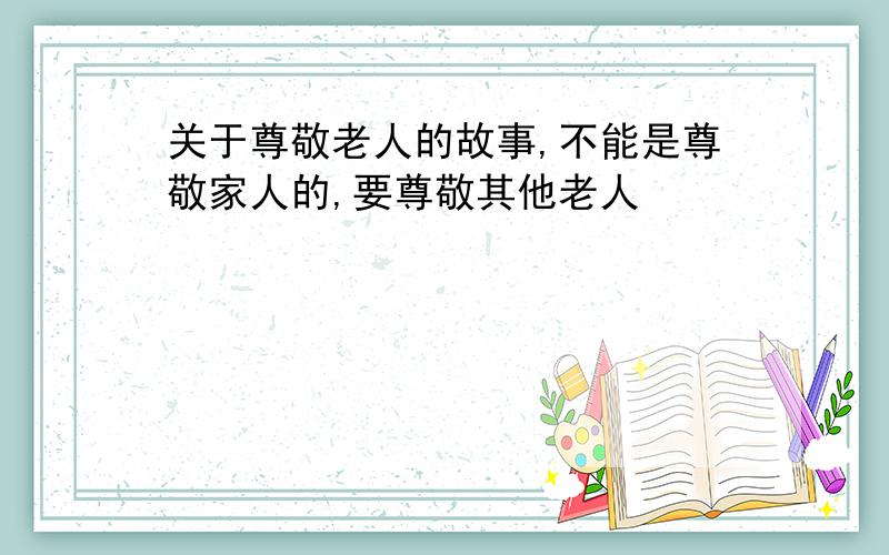 关于尊敬老人的故事,不能是尊敬家人的,要尊敬其他老人