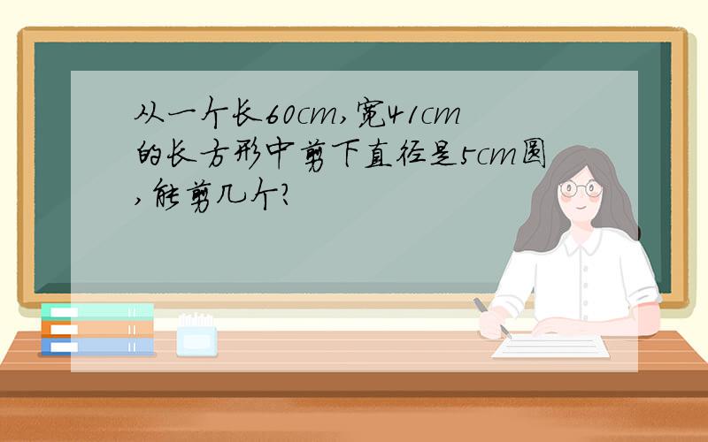 从一个长60cm,宽41cm的长方形中剪下直径是5cm圆,能剪几个?