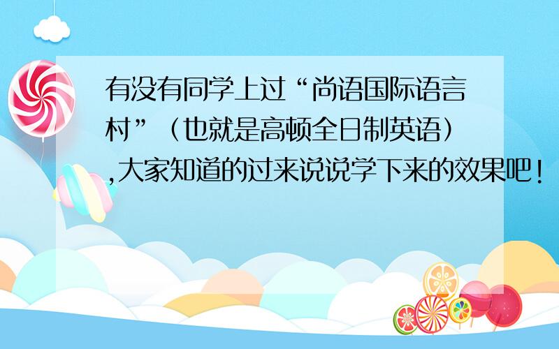 有没有同学上过“尚语国际语言村”（也就是高顿全日制英语）,大家知道的过来说说学下来的效果吧!