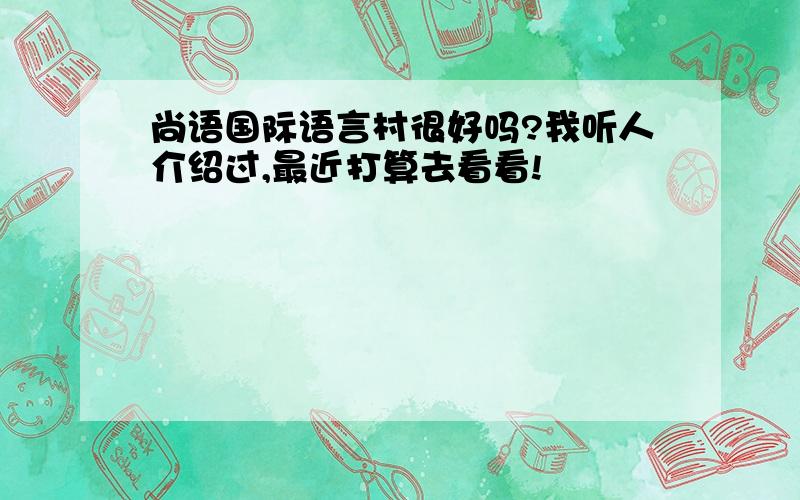 尚语国际语言村很好吗?我听人介绍过,最近打算去看看!