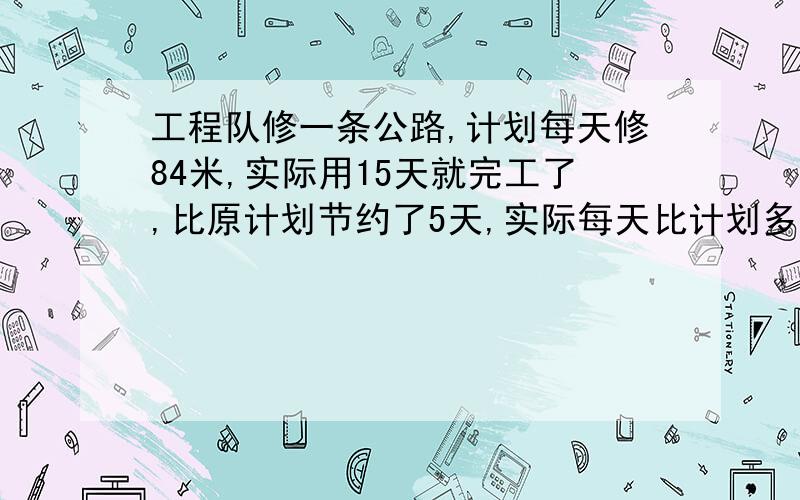 工程队修一条公路,计划每天修84米,实际用15天就完工了,比原计划节约了5天,实际每天比计划多修了多少米?