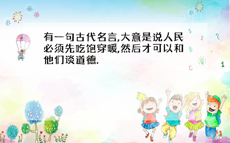 有一句古代名言,大意是说人民必须先吃饱穿暖,然后才可以和他们谈道德.