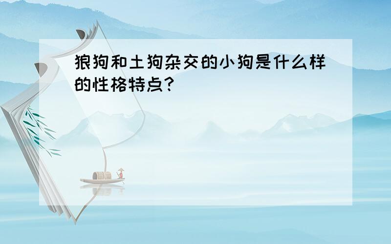 狼狗和土狗杂交的小狗是什么样的性格特点?