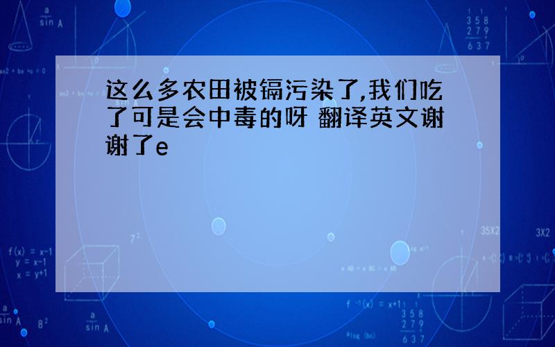 这么多农田被镉污染了,我们吃了可是会中毒的呀 翻译英文谢谢了e