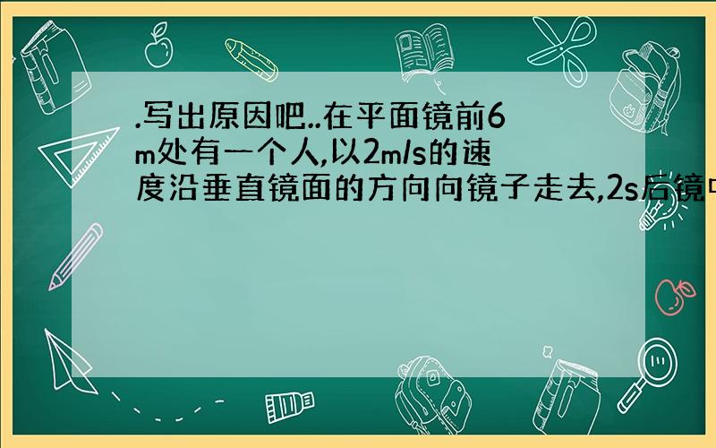 .写出原因吧..在平面镜前6m处有一个人,以2m/s的速度沿垂直镜面的方向向镜子走去,2s后镜中的像距人_____m,像