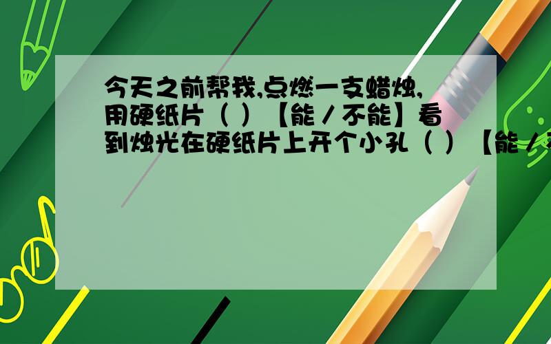 今天之前帮我,点燃一支蜡烛,用硬纸片（ ）【能／不能】看到烛光在硬纸片上开个小孔（ ）【能／不能】看到烛光【质疑】为什么