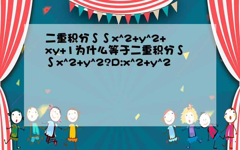 二重积分∫∫x^2+y^2+xy+1为什么等于二重积分∫∫x^2+y^2?D:x^2+y^2