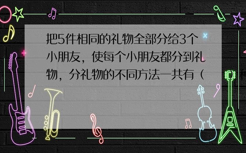 把5件相同的礼物全部分给3个小朋友，使每个小朋友都分到礼物，分礼物的不同方法一共有（　　）种.