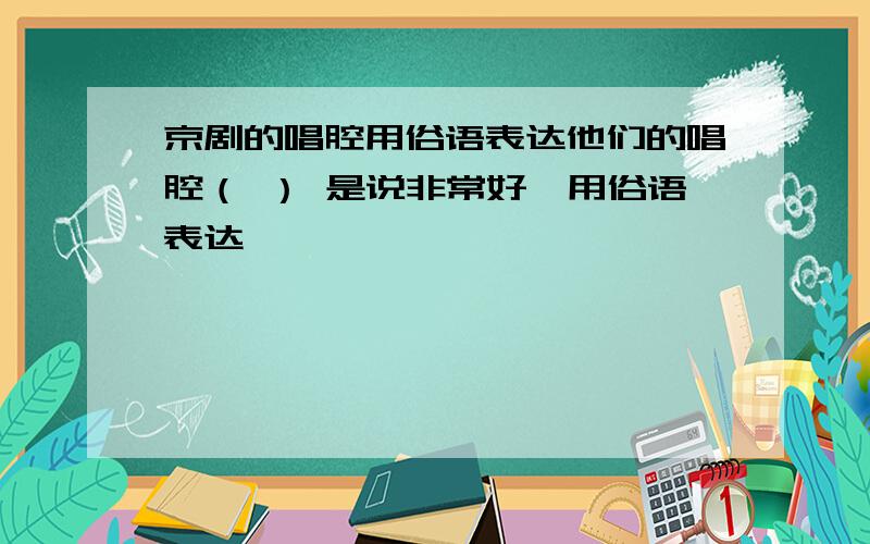 京剧的唱腔用俗语表达他们的唱腔（ ） 是说非常好,用俗语表达