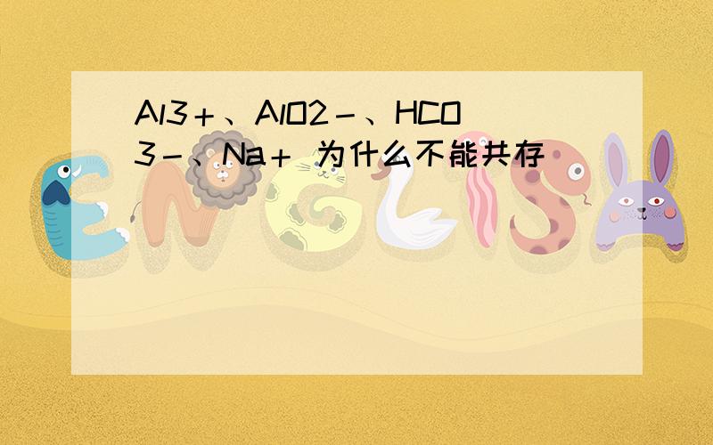 Al3＋、AlO2－、HCO3－、Na＋ 为什么不能共存