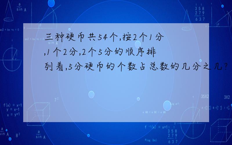 三种硬币共54个,按2个1分,1个2分,2个5分的顺序排列着,5分硬币的个数占总数的几分之几?