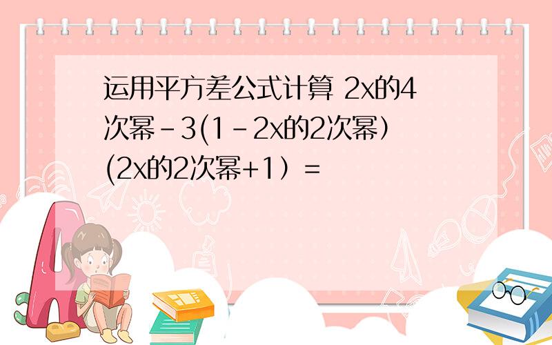 运用平方差公式计算 2x的4次幂-3(1-2x的2次幂）(2x的2次幂+1）=