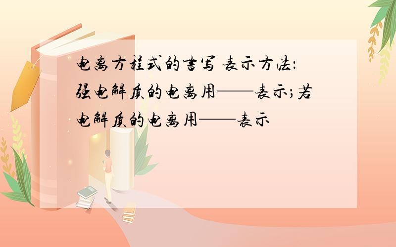 电离方程式的书写 表示方法：强电解质的电离用——表示；若电解质的电离用——表示