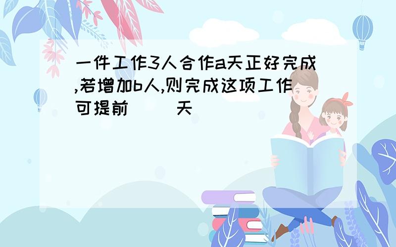 一件工作3人合作a天正好完成,若增加b人,则完成这项工作可提前（ ）天