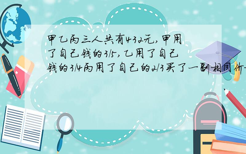 甲乙丙三人共有432元,甲用了自己钱的3/5,乙用了自己钱的3/4丙用了自己的2/3买了一副相同价格的球拍,