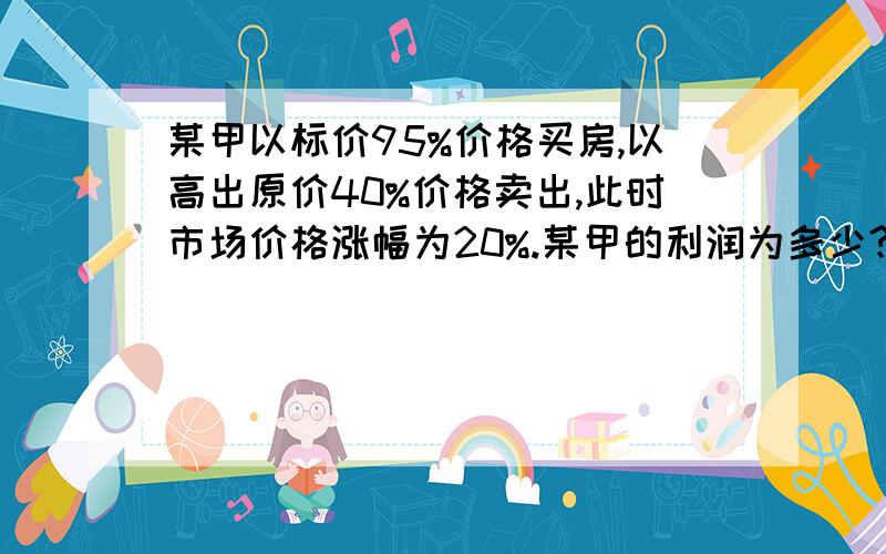 某甲以标价95%价格买房,以高出原价40%价格卖出,此时市场价格涨幅为20%.某甲的利润为多少?