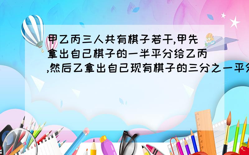 甲乙丙三人共有棋子若干,甲先拿出自己棋子的一半平分给乙丙,然后乙拿出自己现有棋子的三分之一平分给甲丙