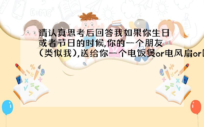 请认真思考后回答我如果你生日或者节日的时候,你的一个朋友(类似我),送给你一个电饭煲or电风扇or固定电话or洗衣粉or