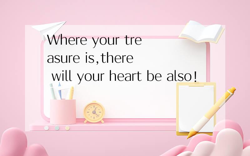 Where your treasure is,there will your heart be also!