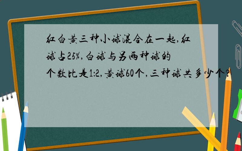 红白黄三种小球混合在一起,红球占25%,白球与另两种球的个数比是1：2,黄球60个,三种球共多少个?