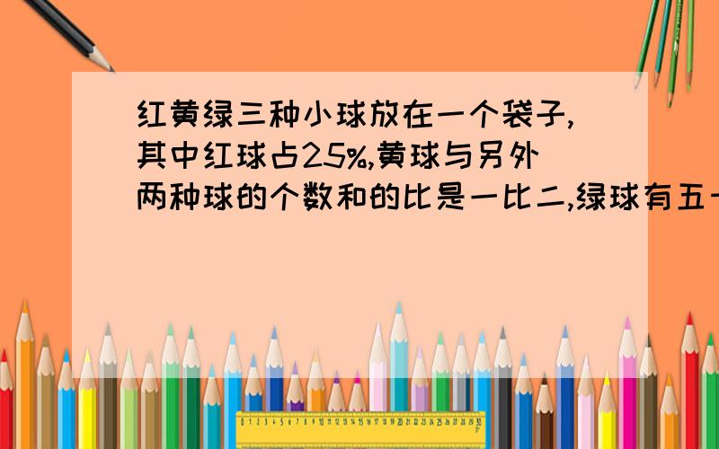 红黄绿三种小球放在一个袋子,其中红球占25%,黄球与另外两种球的个数和的比是一比二,绿球有五十个,三种球芒有多少个?