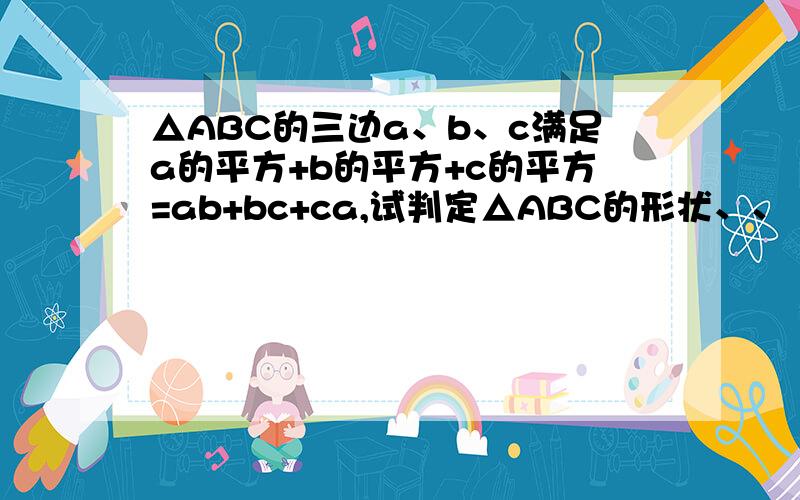 △ABC的三边a、b、c满足a的平方+b的平方+c的平方=ab+bc+ca,试判定△ABC的形状、、